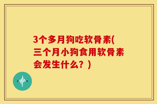 3个多月狗吃软骨素(三个月小狗食用软骨素会发生什么?) 3个多月狗吃软骨素(三个月小狗食用软骨素会发生什么?)