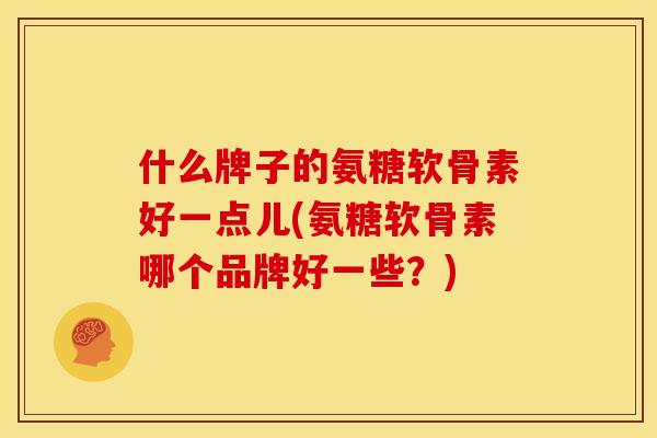 什么牌子的氨糖软骨素好一点儿(氨糖软骨素哪个品牌好一些？)