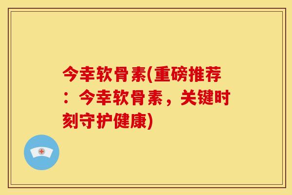 今幸软骨素(重磅推荐:今幸软骨素,关键时刻守护健康) 今幸软骨素(重磅推荐:今幸软骨素,关键时刻守护健康)