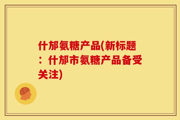 什邡氨糖产品(新标题:什邡市氨糖产品备受关注) 什邡氨糖产品(新标题:什邡市氨糖产品备受关注)