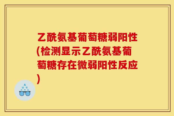 乙酰氨基葡萄糖弱阳性(检测显示乙酰氨基葡萄糖存在微弱阳性反应)