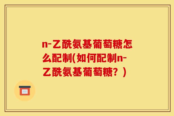 n-乙酰氨基葡萄糖怎么配制(如何配制n-乙酰氨基葡萄糖？)