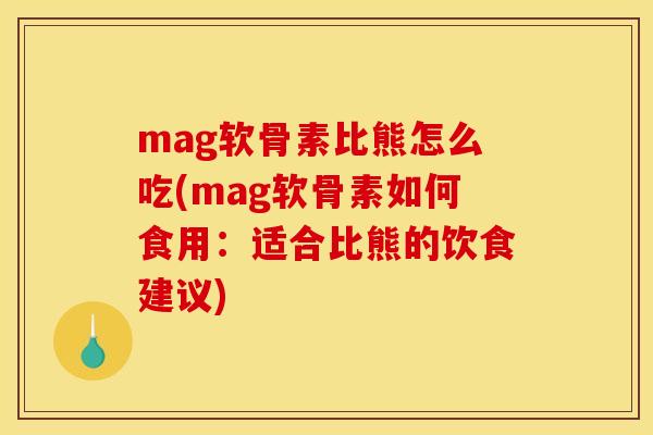 mag软骨素比熊怎么吃(mag软骨素如何食用：适合比熊的饮食建议)