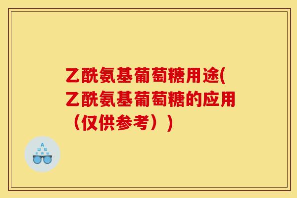 乙酰氨基葡萄糖用途(乙酰氨基葡萄糖的应用(仅供参考)) 乙酰氨基葡萄糖用途(乙酰氨基葡萄糖的应用(仅供参考))