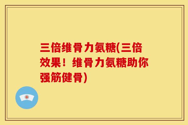 三倍维骨力氨糖(三倍效果！维骨力氨糖助你强筋健骨)