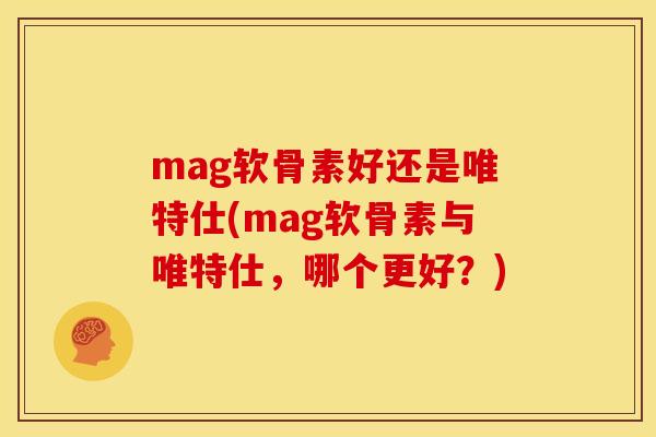 mag软骨素好还是唯特仕(mag软骨素与唯特仕，哪个更好？)