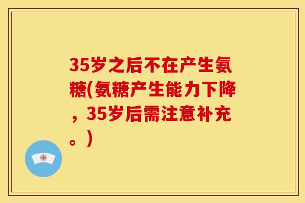 35岁之后不在产生氨糖(氨糖产生能力下降，35岁后需注意补充。)