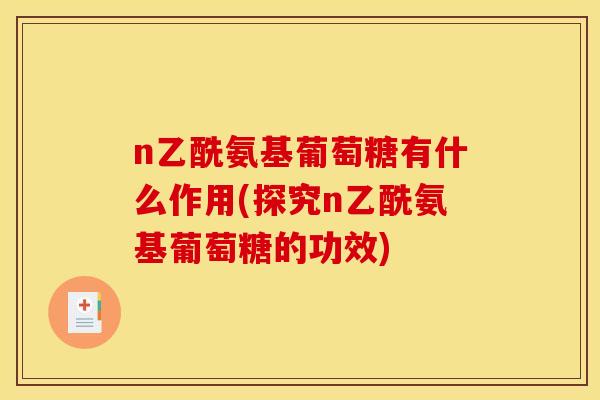 n乙酰氨基葡萄糖有什么作用(探究n乙酰氨基葡萄糖的功效)