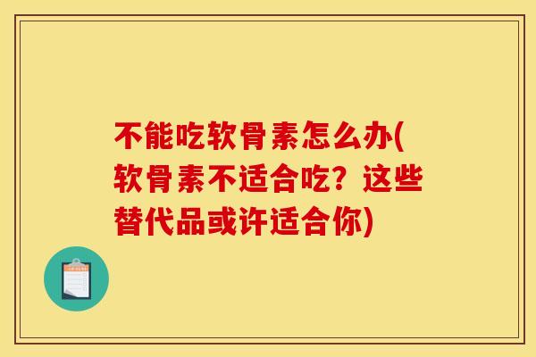 不能吃软骨素怎么办(软骨素不适合吃?这些替代品或许适合你) 不能吃软骨素怎么办(软骨素不适合吃?这些替代品或许适合你)