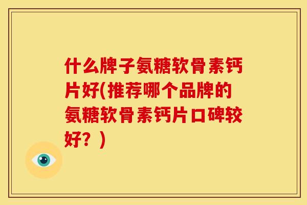 什么牌子氨糖软骨素钙片好(推荐哪个品牌的氨糖软骨素钙片口碑较好？)