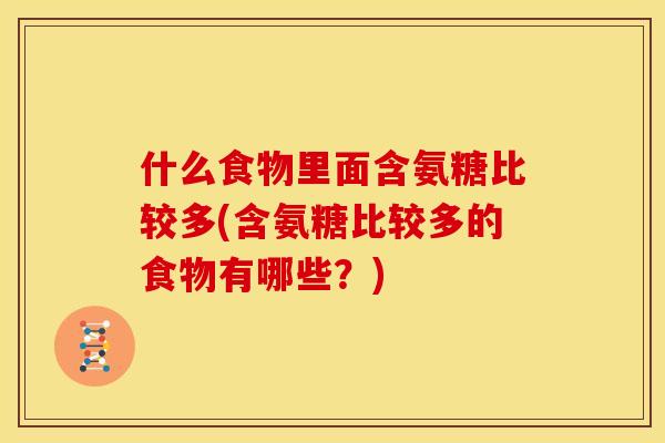 什么食物里面含氨糖比较多(含氨糖比较多的食物有哪些？)