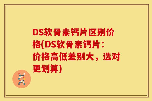 DS软骨素钙片区别价格(DS软骨素钙片：价格高低差别大，选对更划算)