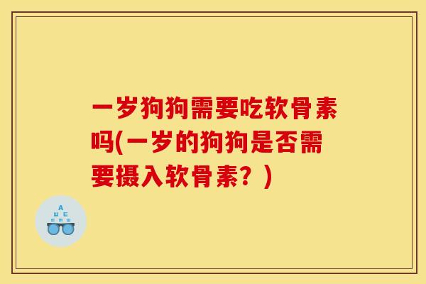 一岁狗狗需要吃软骨素吗(一岁的狗狗是否需要摄入软骨素？)