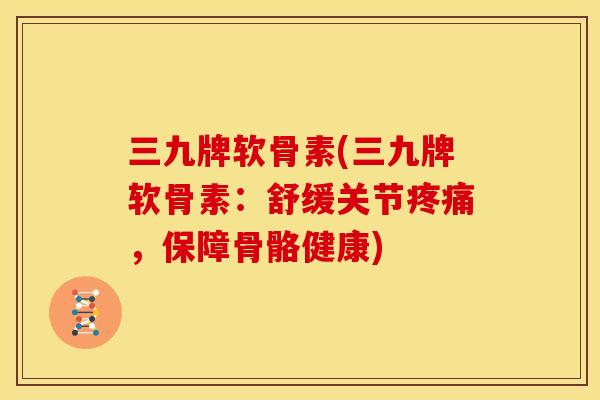三九牌软骨素(三九牌软骨素:舒缓关节,保障骨骼健康) 三九牌软骨素(三九牌软骨素:舒缓关节,保障骨骼健康)