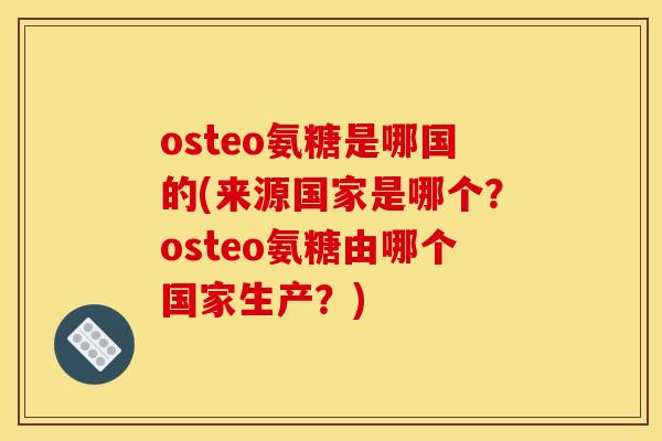 osteo氨糖是哪国的(来源国家是哪个？osteo氨糖由哪个国家生产？)