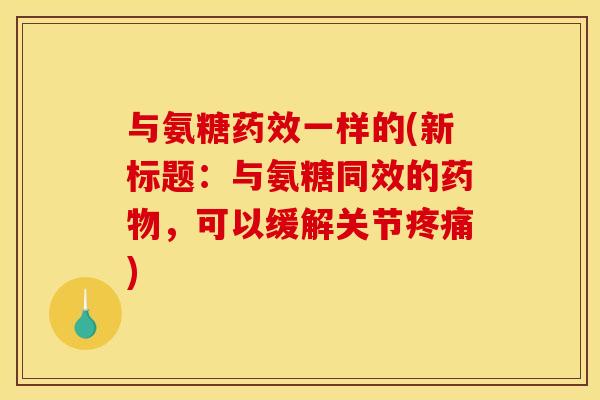 与氨糖药效一样的(新标题：与氨糖同效的药物，可以缓解关节疼痛)