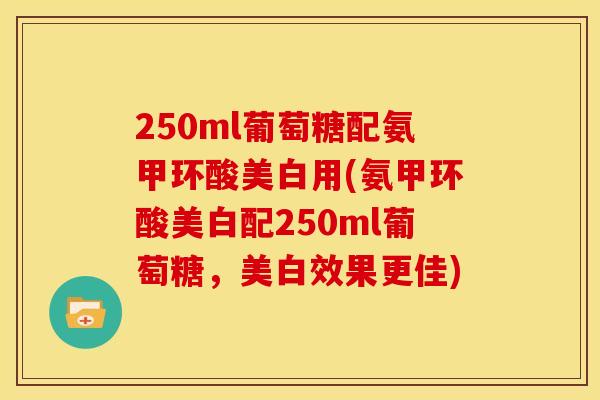 250ml葡萄糖配氨甲环酸美白用(氨甲环酸美白配250ml葡萄糖，美白效果更佳)