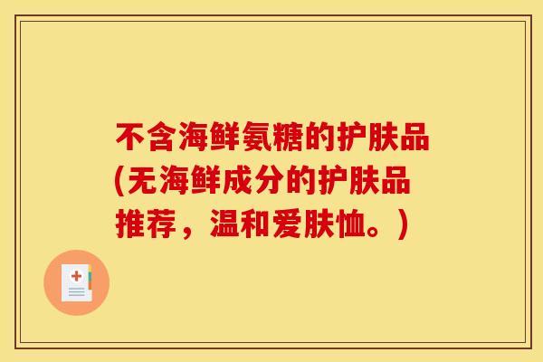 不含海鲜氨糖的护肤品(无海鲜成分的护肤品推荐，温和爱肤恤。)