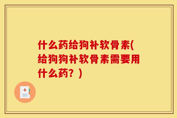 什么药给狗补软骨素(给狗狗补软骨素需要用什么药？)