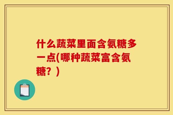 什么蔬菜里面含氨糖多一点(哪种蔬菜富含氨糖？)