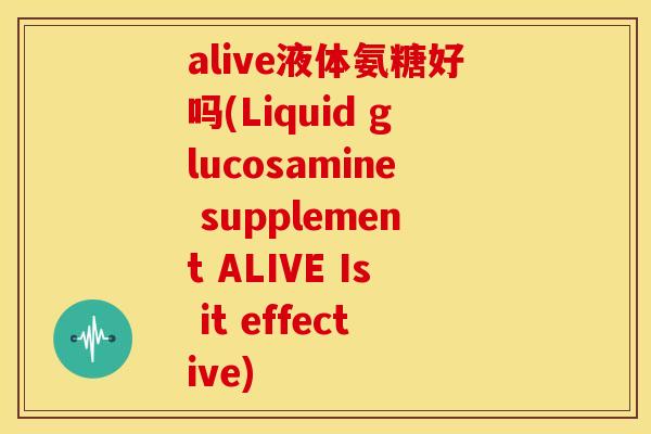 alive液体氨糖好吗(Liquid glucosamine supplement ALIVE Is it effective)