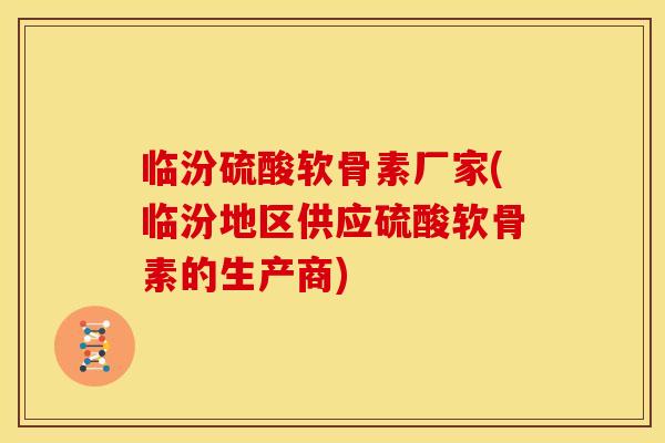 临汾硫酸软骨素厂家(临汾地区供应硫酸软骨素的生产商) 临汾硫酸软骨素厂家(临汾地区供应硫酸软骨素的生产商)