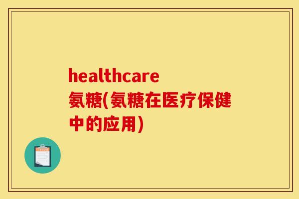 healthcare氨糖(氨糖在医疗保健中的应用) healthcare氨糖(氨糖在医疗保健中的应用)