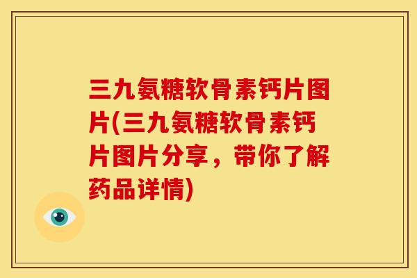 三九氨糖软骨素钙片图片(三九氨糖软骨素钙片图片分享，带你了解药品详情)