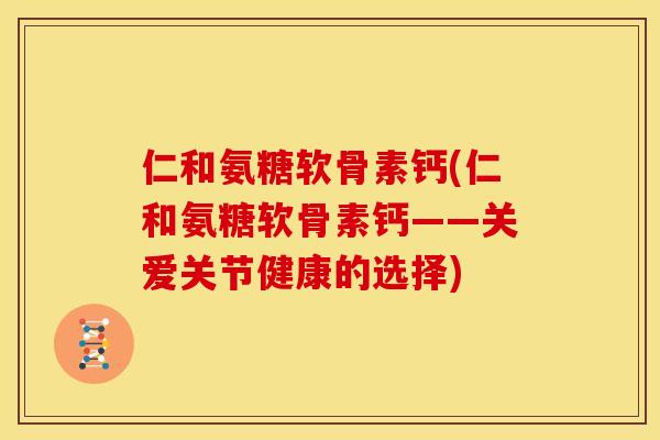 仁和氨糖软骨素钙(仁和氨糖软骨素钙——关爱关节健康的选择)