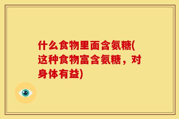 什么食物里面含氨糖(这种食物富含氨糖，对身体有益)