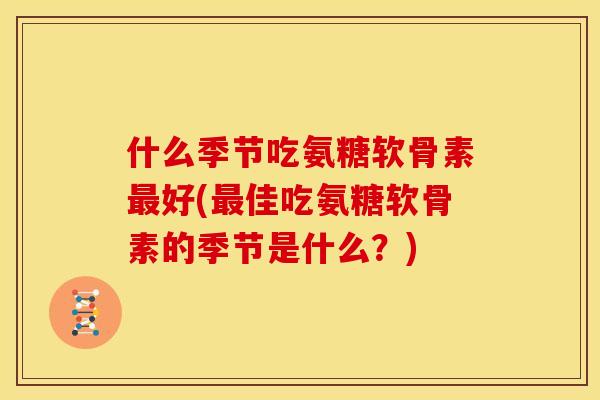 什么季节吃氨糖软骨素最好(最佳吃氨糖软骨素的季节是什么？)