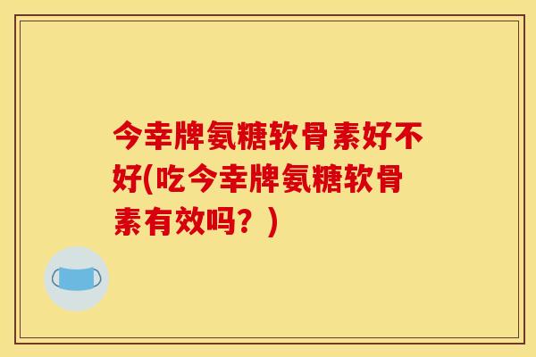 今幸牌氨糖软骨素好不好(吃今幸牌氨糖软骨素有效吗？)
