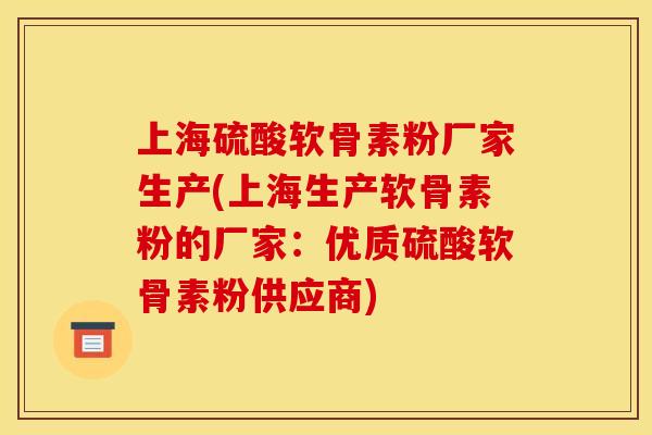 上海硫酸软骨素粉厂家生产(上海生产软骨素粉的厂家：优质硫酸软骨素粉供应商)
