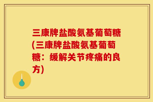 三康牌盐酸氨基葡萄糖(三康牌盐酸氨基葡萄糖：缓解关节疼痛的良方)