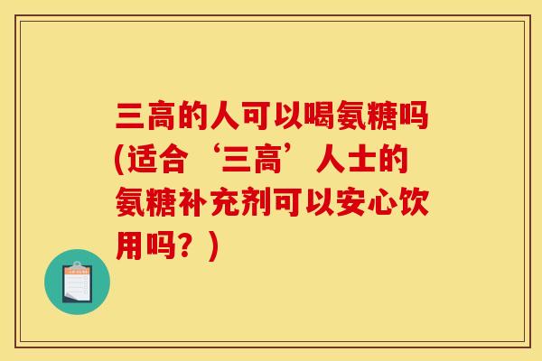 三高的人可以喝氨糖吗(适合‘三高’人士的氨糖补充剂可以安心饮用吗？)
