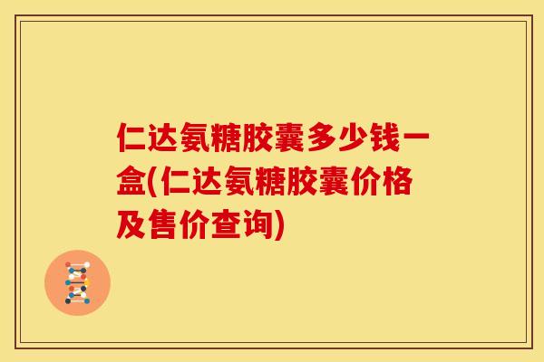仁达氨糖胶囊多少钱一盒(仁达氨糖胶囊价格及售价查询)