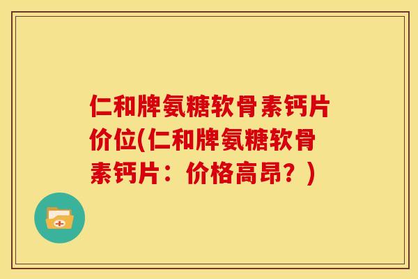 仁和牌氨糖软骨素钙片价位(仁和牌氨糖软骨素钙片：价格高昂？)