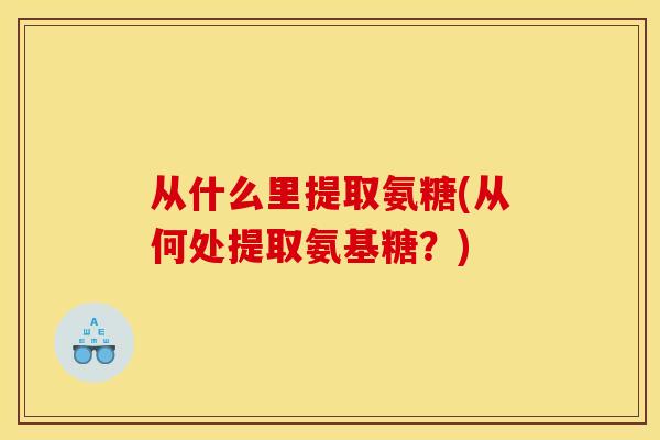 从什么里提取氨糖(从何处提取氨基糖？)