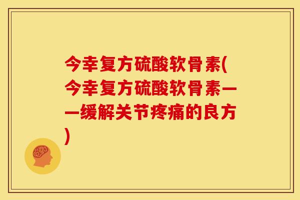 今幸复方硫酸软骨素(今幸复方硫酸软骨素——缓解关节疼痛的良方)