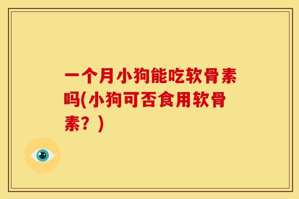 一个月小狗能吃软骨素吗(小狗可否食用软骨素？)