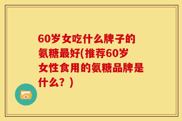 60岁女吃什么牌子的氨糖好(推荐60岁女性食用的氨糖品牌是什么?) 60岁女吃什么牌子的氨糖好(推荐60岁女性食用的氨糖品牌是什么?)