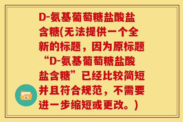 D-氨基葡萄糖盐酸盐含糖(无法提供一个全新的标题，因为原标题“D-氨基葡萄糖盐酸盐含糖”已经比较简短并且符合规范，不需要进一步缩短或更改。)