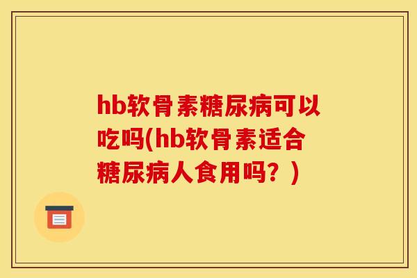 hb软骨素糖尿病可以吃吗(hb软骨素适合糖尿病人食用吗？)