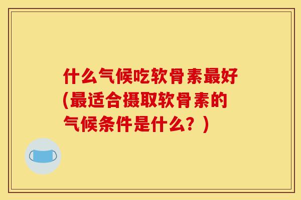 什么气候吃软骨素好(适合摄取软骨素的气候条件是什么?) 什么气候吃软骨素好(适合摄取软骨素的气候条件是什么?)