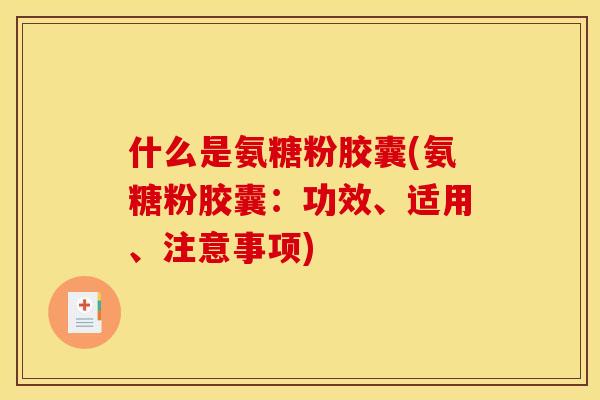 什么是氨糖粉胶囊(氨糖粉胶囊：功效、适用、注意事项)