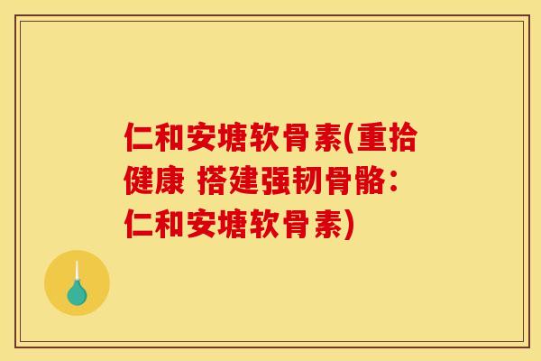 仁和安塘软骨素(重拾健康 搭建强韧骨骼：仁和安塘软骨素)