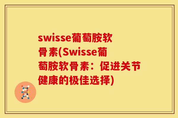 swisse葡萄胺软骨素(Swisse葡萄胺软骨素:促进关节健康的极佳选择) swisse葡萄胺软骨素(Swisse葡萄胺软骨素:促进关节健康的极佳选择)