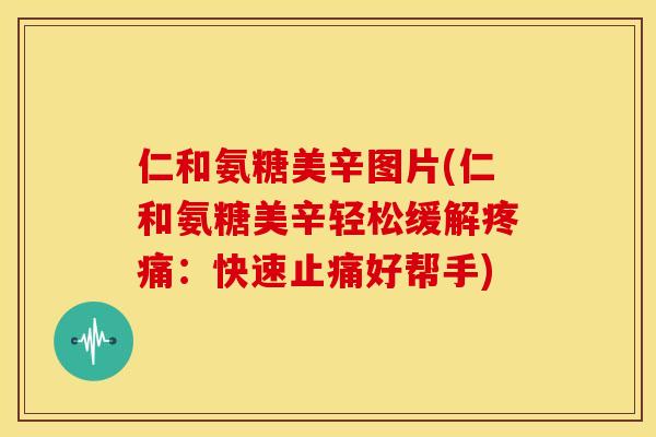 仁和氨糖美辛图片(仁和氨糖美辛轻松缓解:快速好帮手) 仁和氨糖美辛图片(仁和氨糖美辛轻松缓解:快速好帮手)