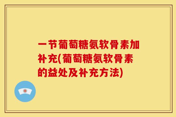 一节葡萄糖氨软骨素加补充(葡萄糖氨软骨素的益处及补充方法)