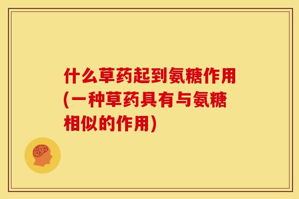 什么草药起到氨糖作用(一种草药具有与氨糖相似的作用) 什么草药起到氨糖作用(一种草药具有与氨糖相似的作用)